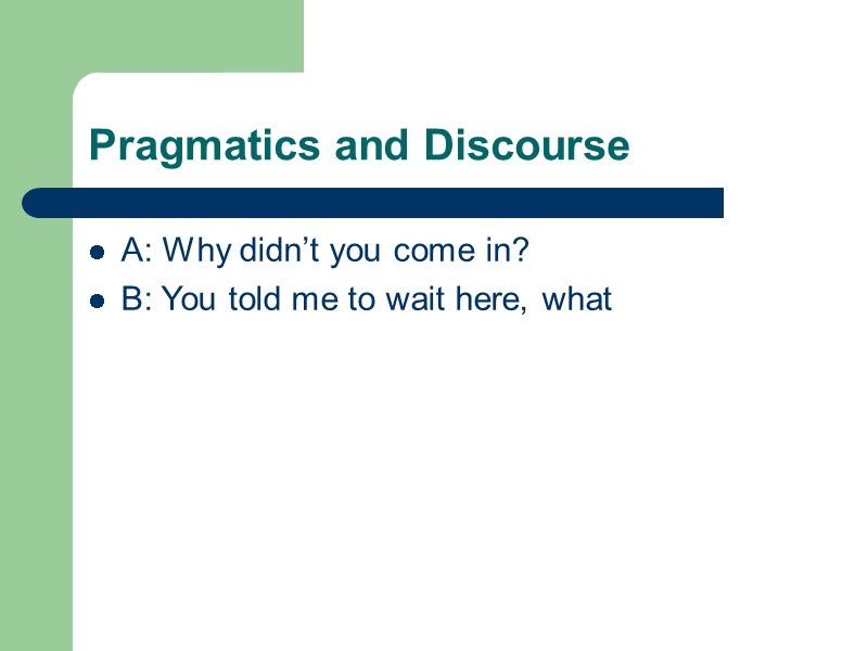 Pragmatics and Discourse A: Why didn’t you come in? B: You told me to